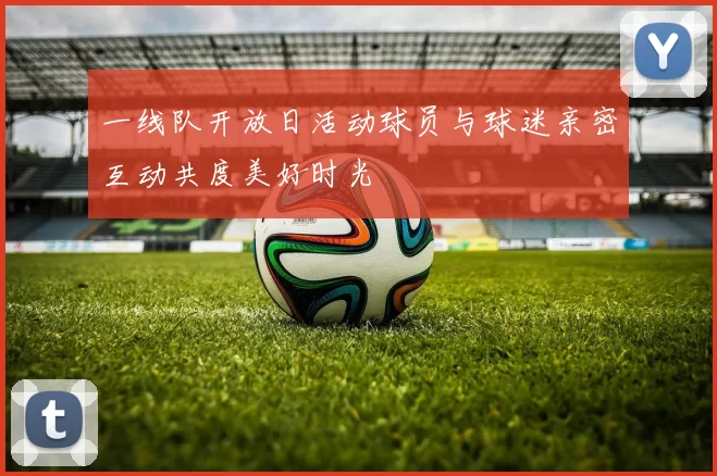 一线队开放日活动球员与球迷亲密互动共度美好时光