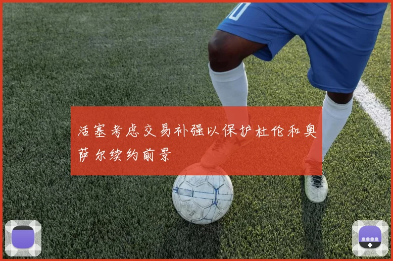 活塞考虑交易补强以保护杜伦和奥萨尔续约前景