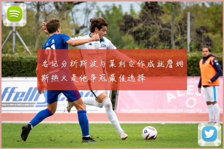 名记分析斯波与莱利合作成就詹姆斯热火是他争冠最佳选择