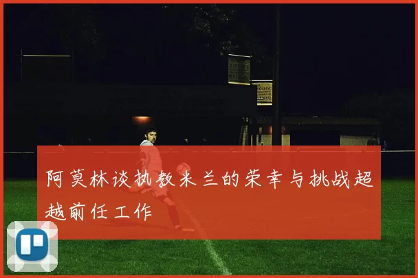 阿莫林谈执教米兰的荣幸与挑战超越前任工作
