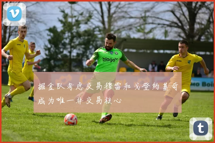 掘金队考虑交易穆雷和戈登约基奇成为唯一非交易核心
