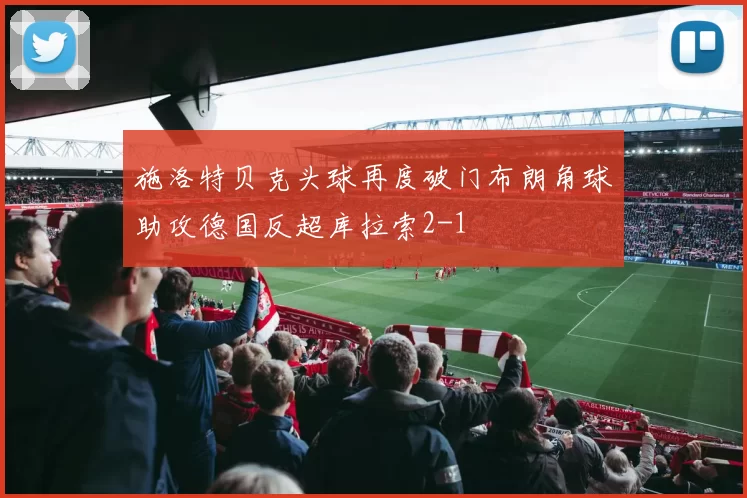 施洛特贝克头球再度破门布朗角球助攻德国反超库拉索2-1