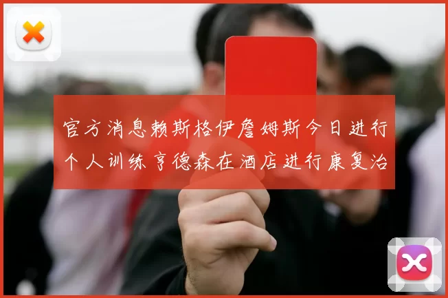 官方消息赖斯格伊詹姆斯今日进行个人训练亨德森在酒店进行康复治疗