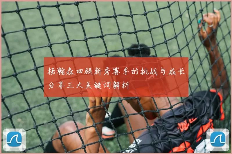 杨瀚森回顾新秀赛季的挑战与成长分享三大关键词解析