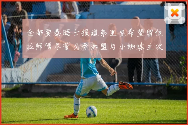 全都要泰晤士报道弗里克希望留住拉师傅尽管戈登加盟与小蜘蛛主攻