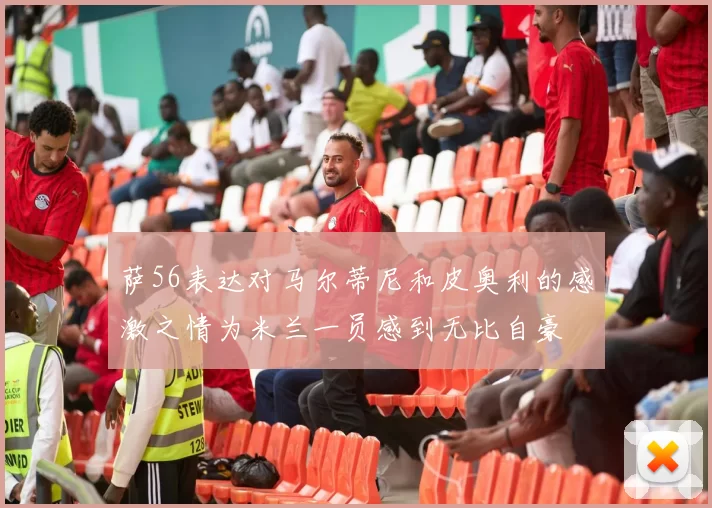 萨56表达对马尔蒂尼和皮奥利的感激之情为米兰一员感到无比自豪