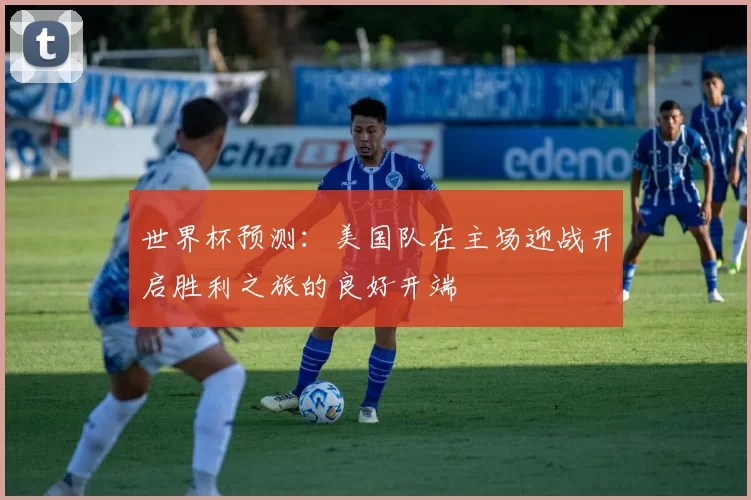 世界杯预测：美国队在主场迎战开启胜利之旅的良好开端