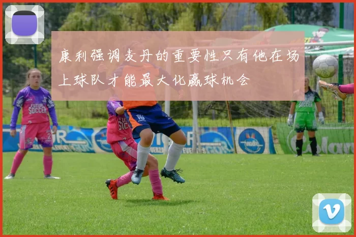 康利强调麦丹的重要性只有他在场上球队才能最大化赢球机会