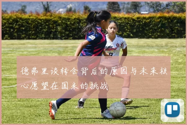 德弗里谈转会背后的原因与未来核心愿望在国米的挑战