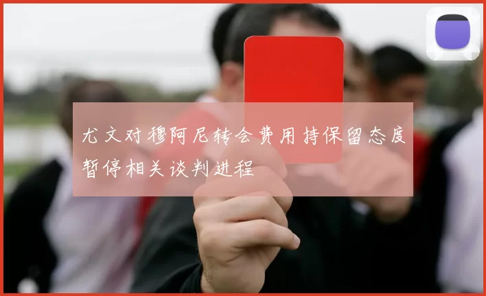 尤文对穆阿尼转会费用持保留态度暂停相关谈判进程