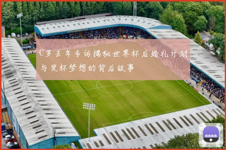 C罗去年专访揭秘世界杯后婚礼计划与奖杯梦想的背后故事