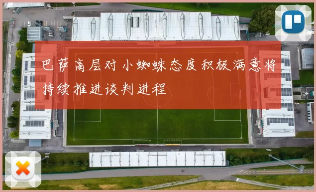 巴萨高层对小蜘蛛态度积极满意将持续推进谈判进程
