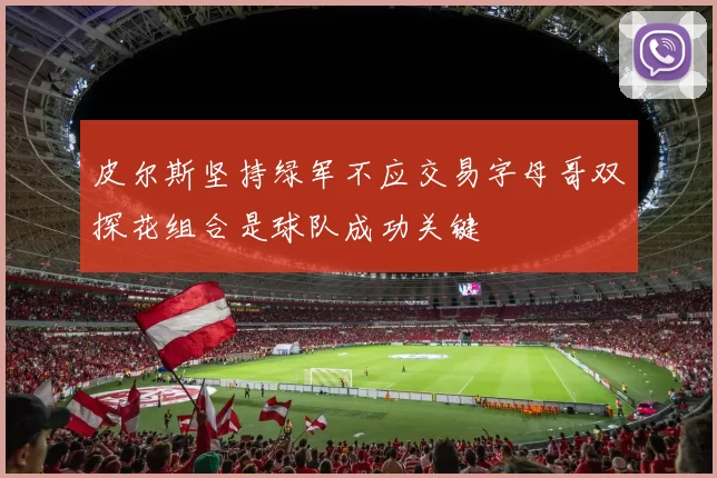 皮尔斯坚持绿军不应交易字母哥双探花组合是球队成功关键
