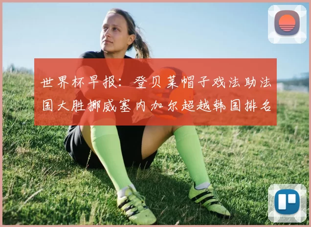 世界杯早报：登贝莱帽子戏法助法国大胜挪威塞内加尔超越韩国排名提升