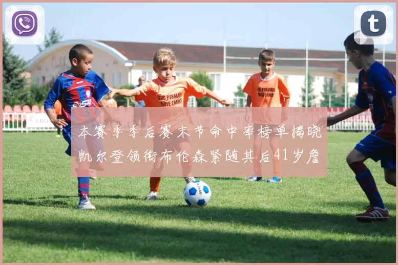 本赛季季后赛末节命中率榜单揭晓凯尔登领衔布伦森紧随其后41岁詹姆斯也在其中