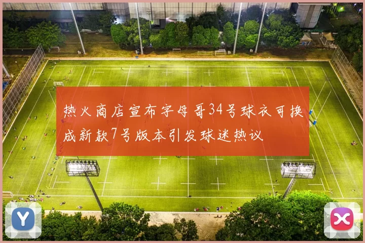 热火商店宣布字母哥34号球衣可换成新款7号版本引发球迷热议