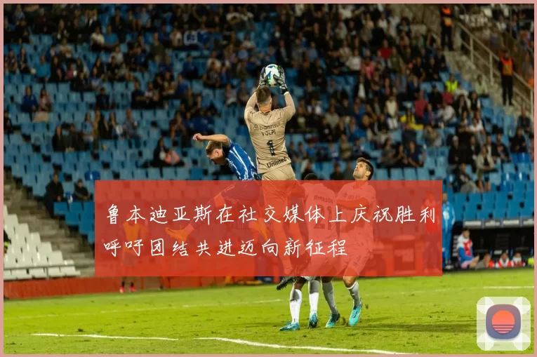 鲁本迪亚斯在社交媒体上庆祝胜利呼吁团结共进迈向新征程