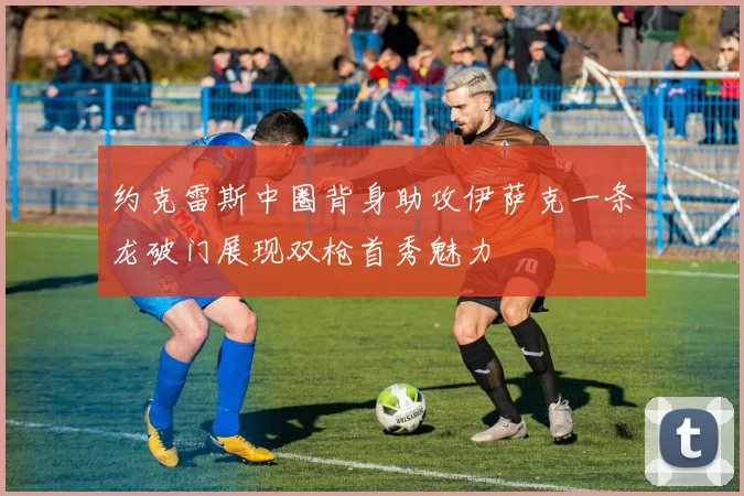 约克雷斯中圈背身助攻伊萨克一条龙破门展现双枪首秀魅力