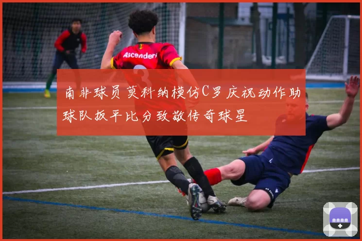 南非球员莫科纳模仿C罗庆祝动作助球队扳平比分致敬传奇球星
