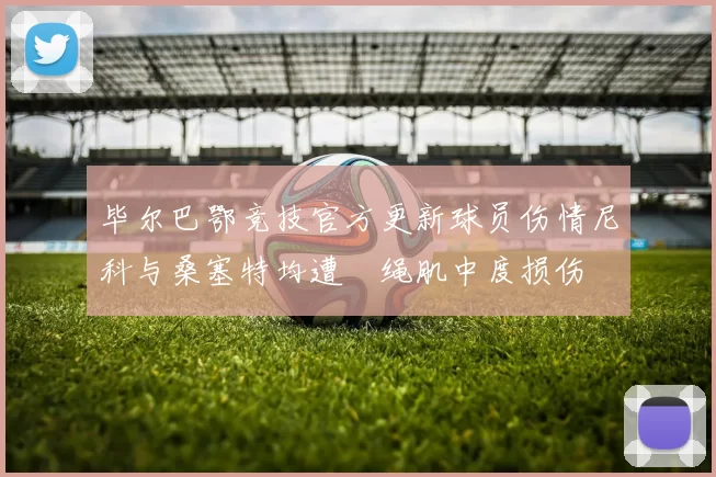 毕尔巴鄂竞技官方更新球员伤情尼科与桑塞特均遭腘绳肌中度损伤