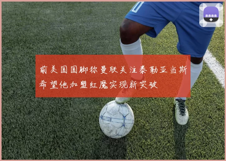 前美国国脚称曼联关注泰勒亚当斯希望他加盟红魔实现新突破