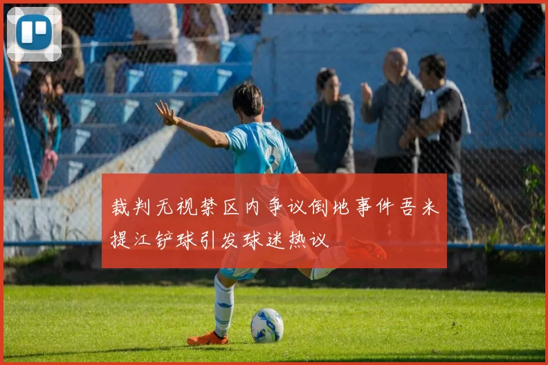裁判无视禁区内争议倒地事件吾米提江铲球引发球迷热议
