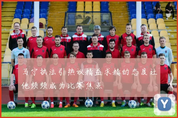 马宁执法引热议精益求精的态度让他频频成为比赛焦点