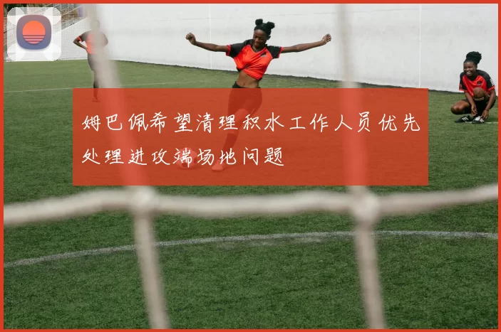 姆巴佩希望清理积水工作人员优先处理进攻端场地问题