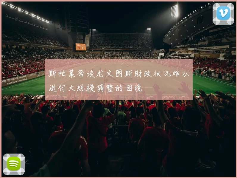 斯帕莱蒂谈尤文图斯财政状况难以进行大规模调整的困境