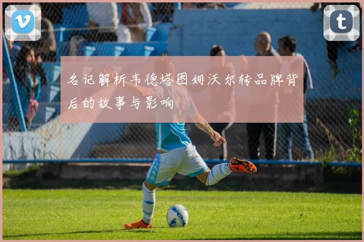 名记解析韦德塔图姆沃尔转品牌背后的故事与影响