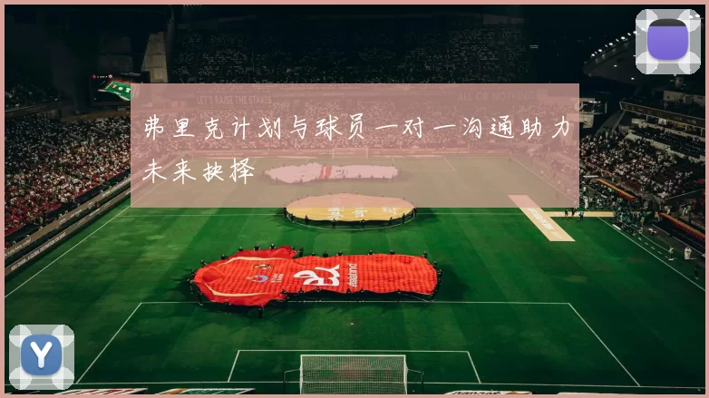 弗里克计划与球员一对一沟通助力未来抉择