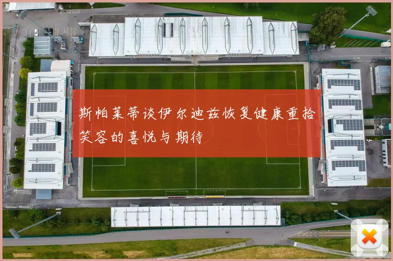 斯帕莱蒂谈伊尔迪兹恢复健康重拾笑容的喜悦与期待